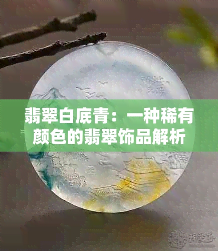 翡翠白底青：一种稀有颜色的翡翠饰品解析与挑选技巧