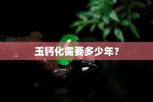 玉钙化需要多少年？