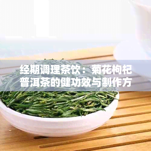 经期调理茶饮：菊花枸杞普洱茶的健功效与制作方法