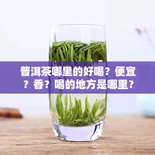 普洱茶哪里的好喝？便宜？香？喝的地方是哪里？