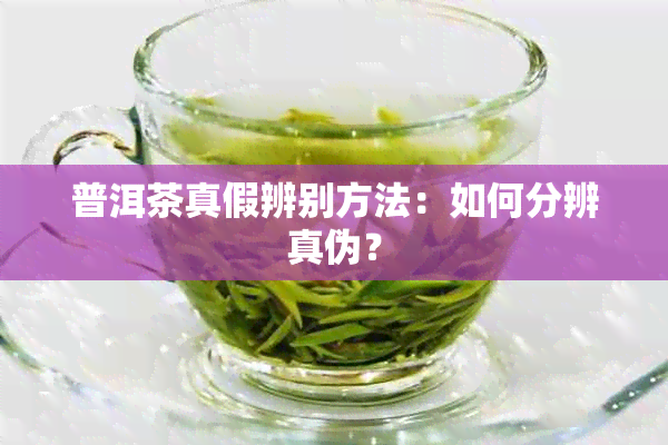 普洱茶真假辨别方法：如何分辨真伪？