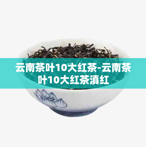 云南茶叶10大红茶-云南茶叶10大红茶滇红