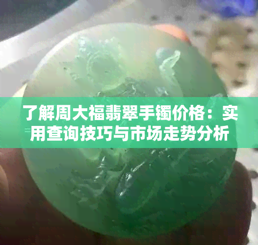 了解周大福翡翠手镯价格：实用查询技巧与市场走势分析