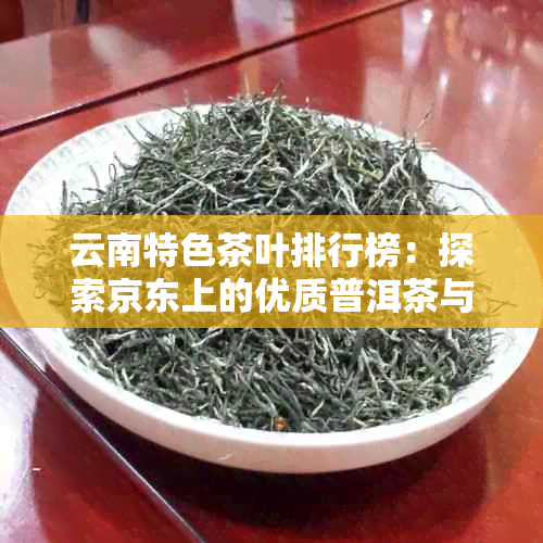 云南特色茶叶排行榜：探索京东上的优质普洱茶与非普洱茶茶品价格