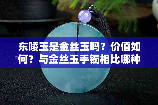 东陵玉是金丝玉吗？价值如何？与金丝玉手镯相比哪种更好？