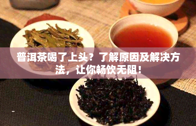 普洱茶喝了上头？了解原因及解决方法，让你畅饮无阻！