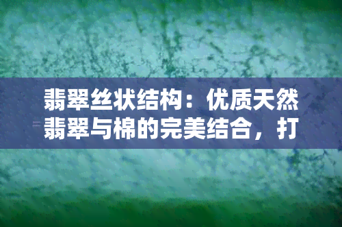 翡翠丝状结构：优质天然翡翠与棉的完美结合，打造出独特的翡翠丝状棉絮。