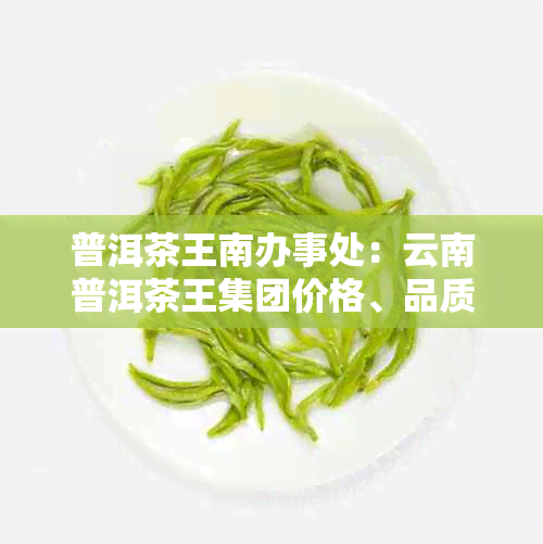 普洱茶王南办事处：云南普洱茶王集团价格、品质与市场表现分析