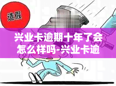 兴业卡逾期十年了会怎么样吗-兴业卡逾期十年了会怎么样吗知乎