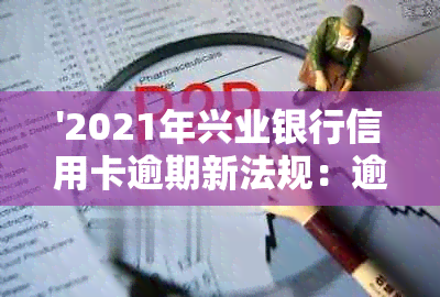 '2021年兴业银行信用卡逾期新法规：逾期后果及解决策略'