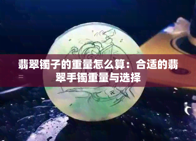 翡翠镯子的重量怎么算：合适的翡翠手镯重量与选择