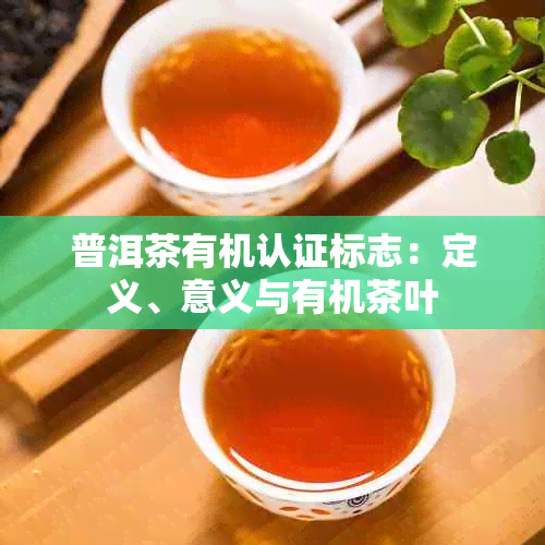 普洱茶有机认证标志：定义、意义与有机茶叶