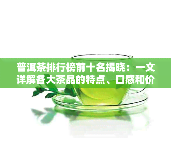 普洱茶排行榜前十名揭晓：一文详解各大茶品的特点、口感和价值