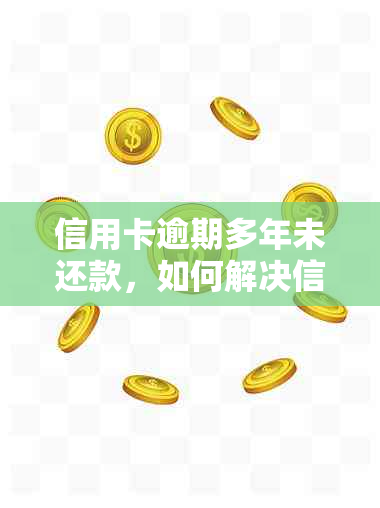 信用卡逾期多年未还款，如何解决信用问题和追务？