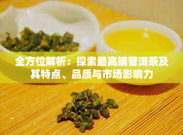 全方位解析：探索更高端普洱茶及其特点、品质与市场影响力