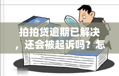 拍拍贷逾期已解决，还会被起诉吗？怎么办？