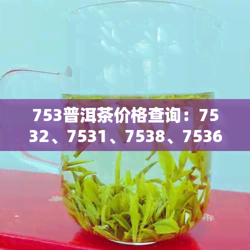 753普洱茶价格查询：7532、7531、7538、7536普洱茶怎么样？