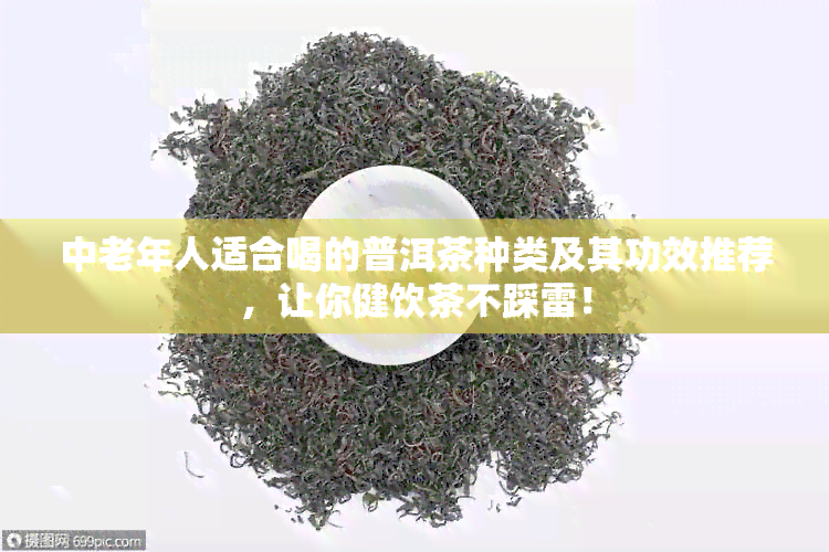 中老年人适合喝的普洱茶种类及其功效推荐，让你健饮茶不踩雷！