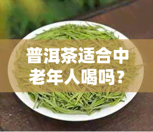 普洱茶适合中老年人喝吗？女性也可以喝吗？对身体有什么好处和坏处？