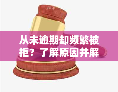 从未逾期却频繁被拒？了解原因并解决这些关键问题！