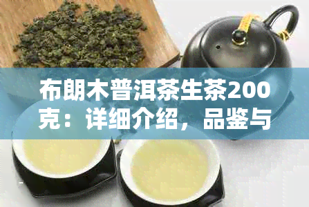 布朗木普洱茶生茶200克：详细介绍，品鉴与冲泡方法，适合哪些人群饮用？