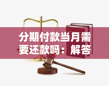 分期付款当月需要还款吗：解答疑惑，揭示扣款时间与还款周期！