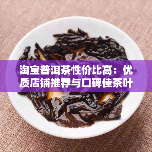 淘宝普洱茶性价比高：优质店铺推荐与口碑佳茶叶