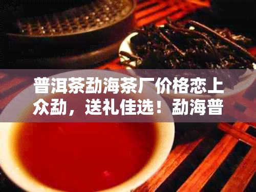 普洱茶勐海茶厂价格恋上众勐，送礼佳选！勐海普洱茶357克熟茶多少钱？