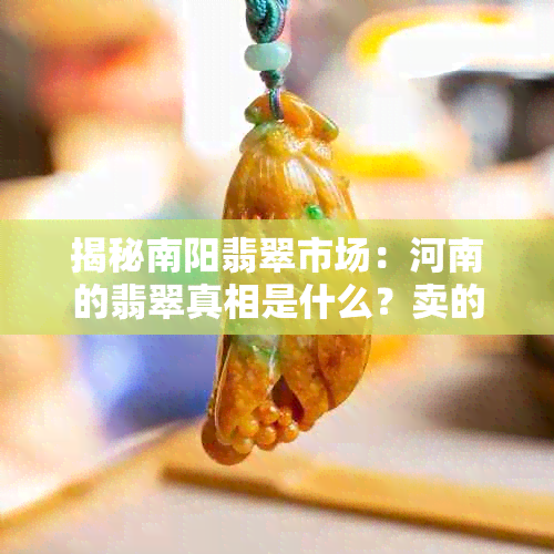 揭秘南阳翡翠市场：河南的翡翠真相是什么？卖的都是真的吗？