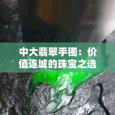 中大翡翠手镯：价值连城的珠宝之选