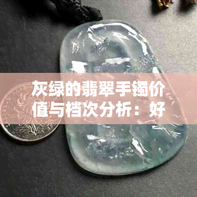 灰绿的翡翠手镯价值与档次分析：好不好？价格多少？