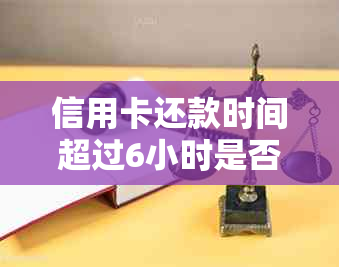 信用卡还款时间超过6小时是否会导致逾期？探讨可能的原因与解决办法