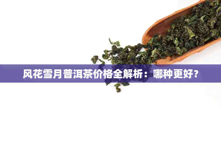 风花雪月普洱茶价格全解析：哪种更好？