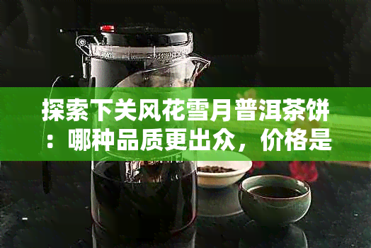 探索下关风花雪月普洱茶饼：哪种品质更出众，价格是否合理？