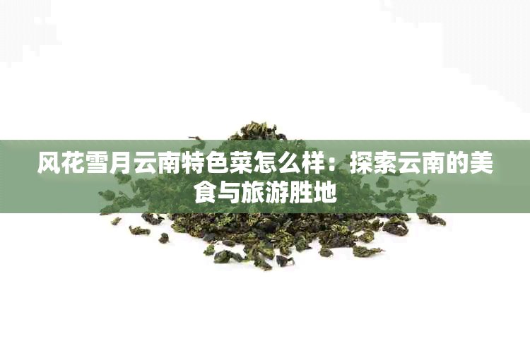 风花雪月云南特色菜怎么样：探索云南的美食与旅游胜地