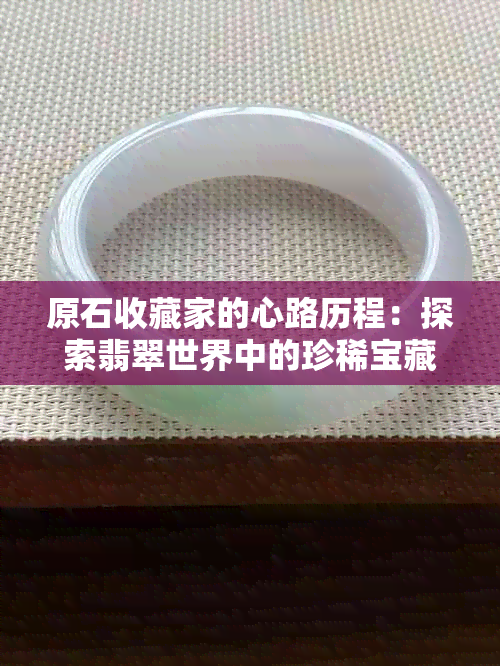 原石收藏家的心路历程：探索翡翠世界中的珍稀宝藏