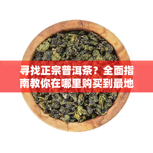 寻找正宗普洱茶？全面指南教你在哪里购买到最地道的普洱茶！