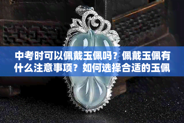 中考时可以佩戴玉佩吗？佩戴玉佩有什么注意事项？如何选择合适的玉佩？