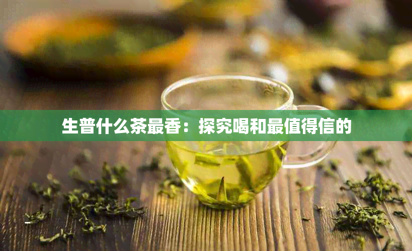 生普什么茶最香：探究喝和最值得信的