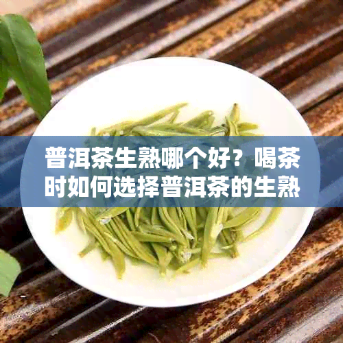 普洱茶生熟哪个好？喝茶时如何选择普洱茶的生熟？