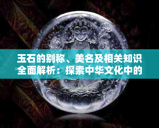 玉石的别称、美名及相关知识全面解析：探索中华文化中的瑰宝