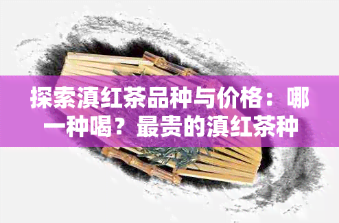 探索滇红茶品种与价格：哪一种喝？最贵的滇红茶种类是什么？