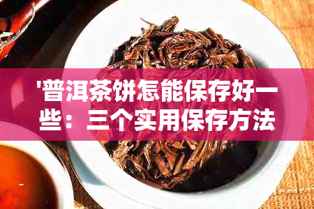 '普洱茶饼怎能保存好一些：三个实用保存方法'