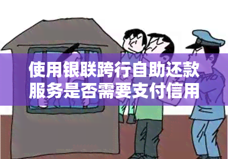 使用银联跨行自助还款服务是否需要支付信用卡手续费？