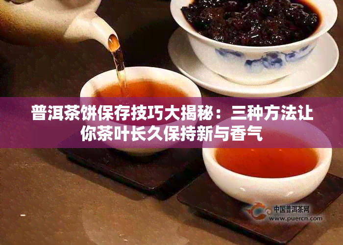 普洱茶饼保存技巧大揭秘：三种方法让你茶叶长久保持新与香气