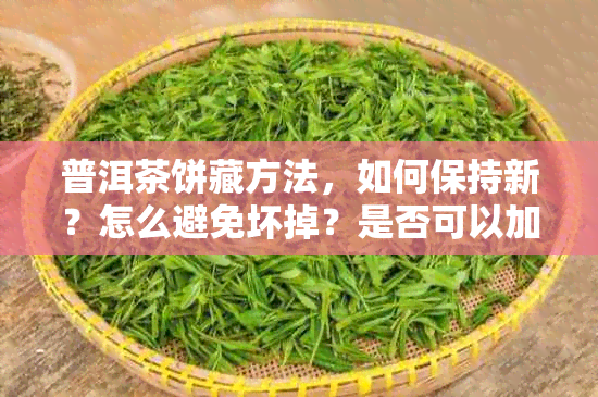 普洱茶饼藏方法，如何保持新？怎么避免坏掉？是否可以加入干燥剂？