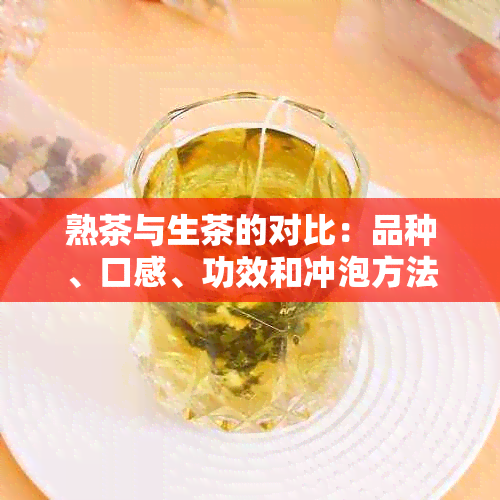 熟茶与生茶的对比：品种、口感、功效和冲泡方法的全面解析，哪个更适合您？