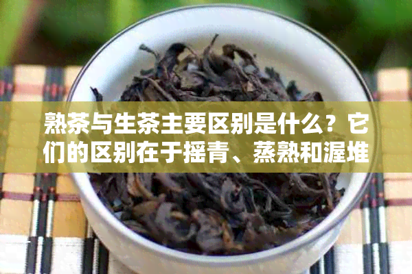 熟茶与生茶主要区别是什么？它们的区别在于摇青、蒸熟和渥堆发酵。