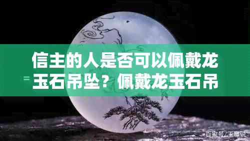 信主的人是否可以佩戴龙玉石吊坠？佩戴龙玉石吊坠对信仰者有何影响？