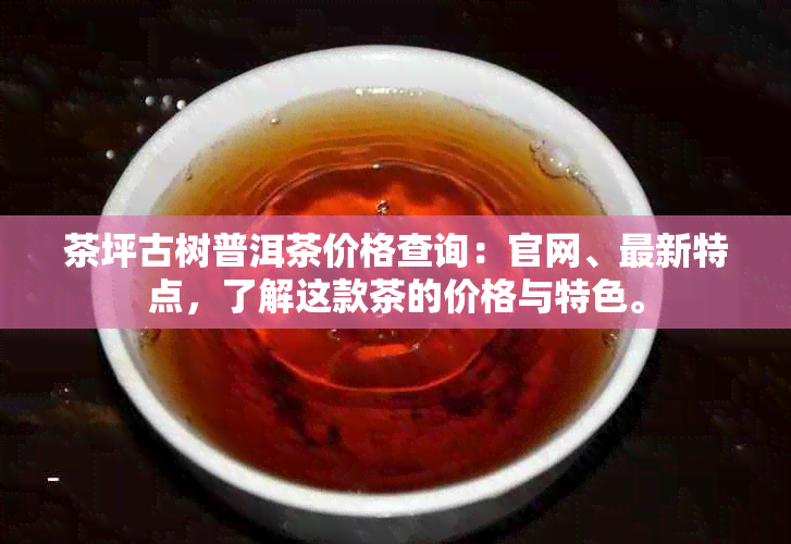 茶坪古树普洱茶价格查询：官网、最新特点，了解这款茶的价格与特色。